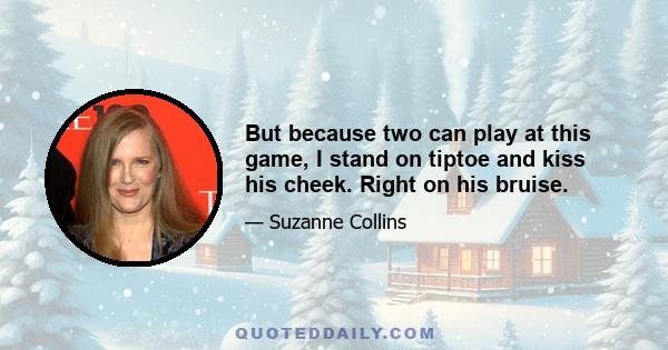 But because two can play at this game, I stand on tiptoe and kiss his cheek. Right on his bruise.