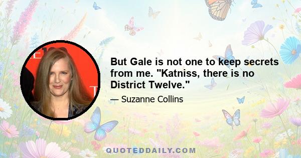 But Gale is not one to keep secrets from me. Katniss, there is no District Twelve.