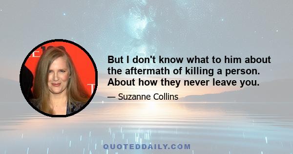 But I don't know what to him about the aftermath of killing a person. About how they never leave you.