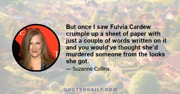 But once I saw Fulvia Cardew crumple up a sheet of paper with just a couple of words written on it and you would’ve thought she’d murdered someone from the looks she got.