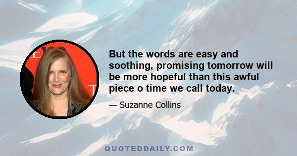 But the words are easy and soothing, promising tomorrow will be more hopeful than this awful piece o time we call today.