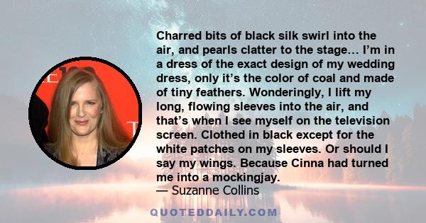 Charred bits of black silk swirl into the air, and pearls clatter to the stage… I’m in a dress of the exact design of my wedding dress, only it’s the color of coal and made of tiny feathers. Wonderingly, I lift my long, 