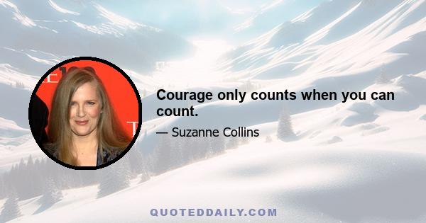 Courage only counts when you can count.