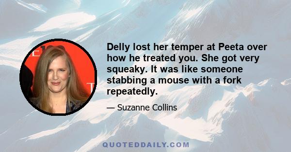 Delly lost her temper at Peeta over how he treated you. She got very squeaky. It was like someone stabbing a mouse with a fork repeatedly.