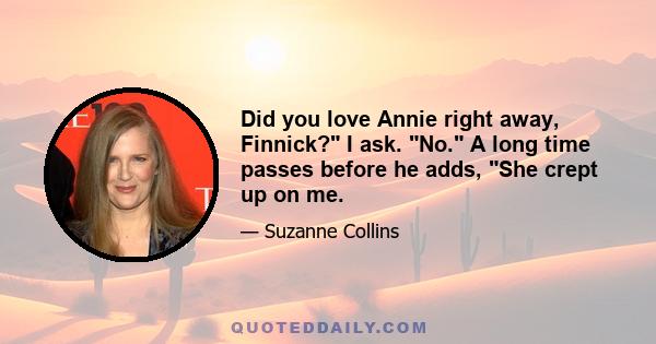 Did you love Annie right away, Finnick? I ask. No. A long time passes before he adds, She crept up on me.