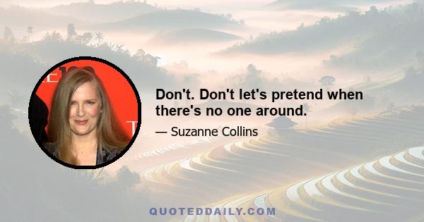 Don't. Don't let's pretend when there's no one around.