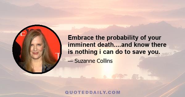 Embrace the probability of your imminent death....and know there is nothing i can do to save you.