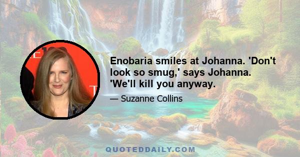 Enobaria smiles at Johanna. 'Don't look so smug,' says Johanna. 'We'll kill you anyway.