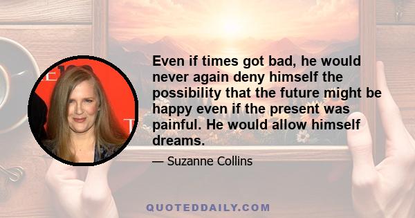 Even if times got bad, he would never again deny himself the possibility that the future might be happy even if the present was painful. He would allow himself dreams.