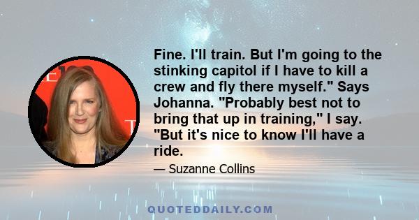 Fine. I'll train. But I'm going to the stinking capitol if I have to kill a crew and fly there myself. Says Johanna. Probably best not to bring that up in training, I say. But it's nice to know I'll have a ride.