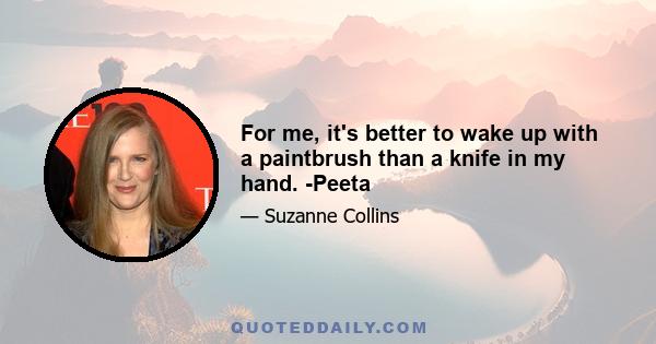 For me, it's better to wake up with a paintbrush than a knife in my hand. -Peeta