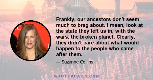 Frankly, our ancestors don't seem much to brag about. I mean, look at the state they left us in, with the wars, the broken planet. Clearly, they didn't care about what would happen to the people who came after them.