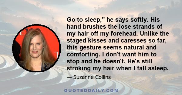 Go to sleep, he says softly. His hand brushes the lose strands of my hair off my forehead. Unlike the staged kisses and caresses so far, this gesture seems natural and comforting. I don't want him to stop and he