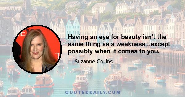 Having an eye for beauty isn't the same thing as a weakness...except possibly when it comes to you.