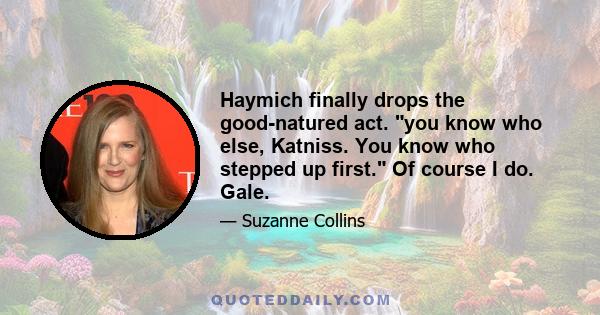 Haymich finally drops the good-natured act. you know who else, Katniss. You know who stepped up first. Of course I do. Gale.