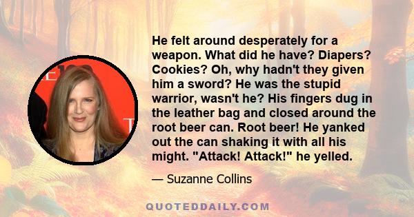 He felt around desperately for a weapon. What did he have? Diapers? Cookies? Oh, why hadn't they given him a sword? He was the stupid warrior, wasn't he? His fingers dug in the leather bag and closed around the root