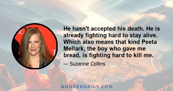 He hasn't accepted his death. He is already fighting hard to stay alive. Which also means that kind Peeta Mellark, the boy who gave me bread, is fighting hard to kill me.