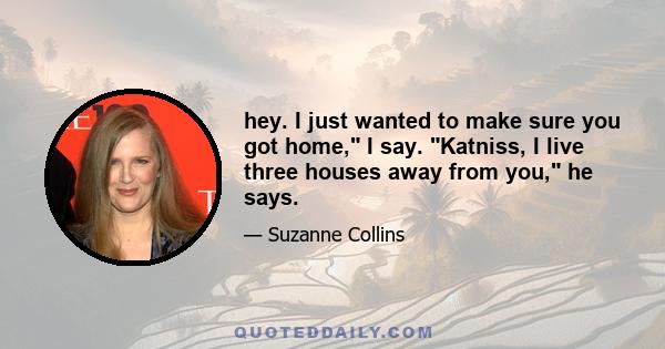 hey. I just wanted to make sure you got home, I say. Katniss, I live three houses away from you, he says.