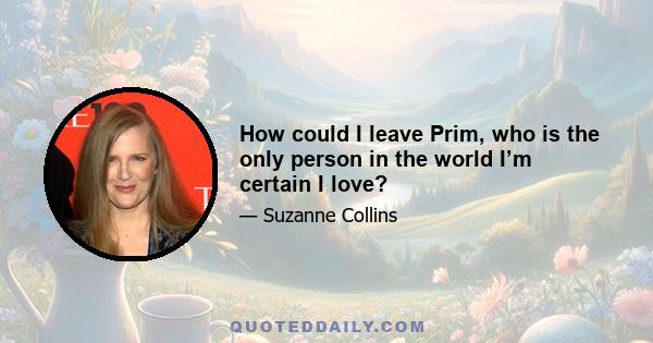 How could I leave Prim, who is the only person in the world I’m certain I love?