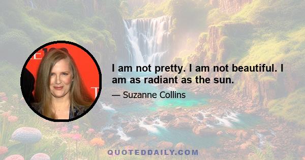 I am not pretty. I am not beautiful. I am as radiant as the sun.