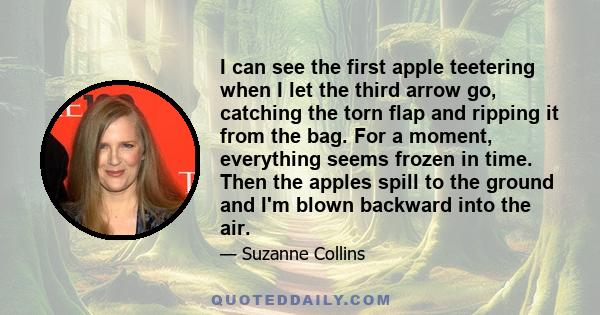 I can see the first apple teetering when I let the third arrow go, catching the torn flap and ripping it from the bag. For a moment, everything seems frozen in time. Then the apples spill to the ground and I'm blown