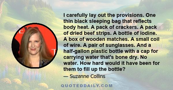 I carefully lay out the provisions. One thin black sleeping bag that reflects body heat. A pack of crackers. A pack of dried beef strips. A bottle of iodine. A box of wooden matches. A small coil of wire. A pair of