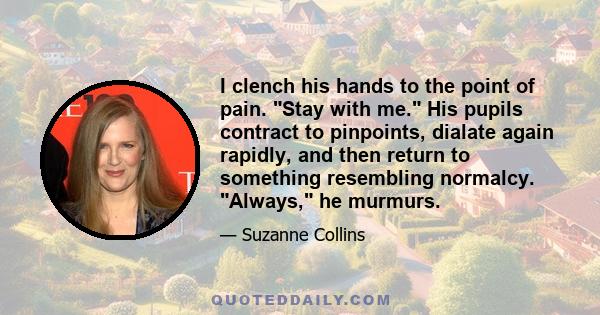 I clench his hands to the point of pain. Stay with me. His pupils contract to pinpoints, dialate again rapidly, and then return to something resembling normalcy. Always, he murmurs.