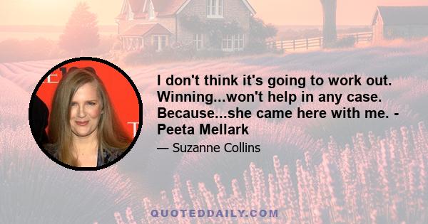 I don't think it's going to work out. Winning...won't help in any case. Because...she came here with me. - Peeta Mellark
