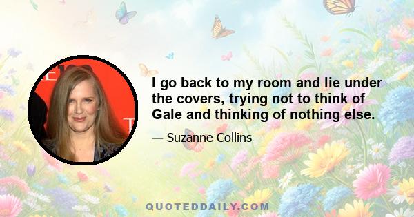 I go back to my room and lie under the covers, trying not to think of Gale and thinking of nothing else.