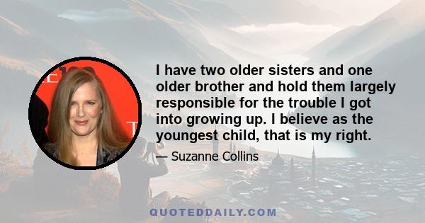 I have two older sisters and one older brother and hold them largely responsible for the trouble I got into growing up. I believe as the youngest child, that is my right.