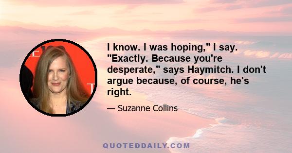 I know. I was hoping, I say. Exactly. Because you're desperate, says Haymitch. I don't argue because, of course, he's right.