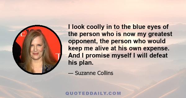 I look coolly in to the blue eyes of the person who is now my greatest opponent, the person who would keep me alive at his own expense. And I promise myself I will defeat his plan.