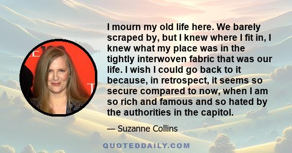 I mourn my old life here. We barely scraped by, but I knew where I fit in, I knew what my place was in the tightly interwoven fabric that was our life. I wish I could go back to it because, in retrospect, it seems so