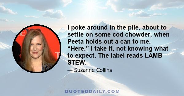 I poke around in the pile, about to settle on some cod chowder, when Peeta holds out a can to me. “Here.” I take it, not knowing what to expect. The label reads LAMB STEW.