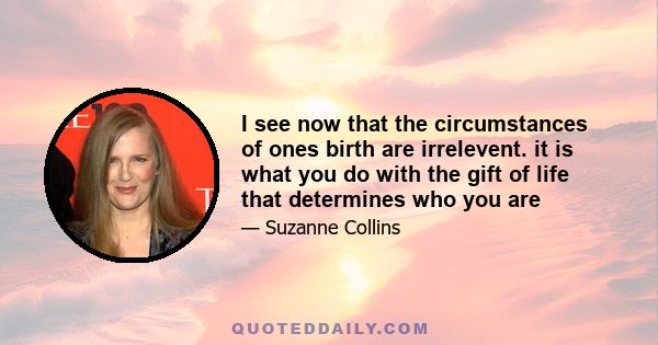 I see now that the circumstances of ones birth are irrelevent. it is what you do with the gift of life that determines who you are