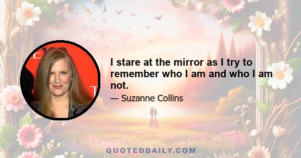 I stare at the mirror as I try to remember who I am and who I am not.