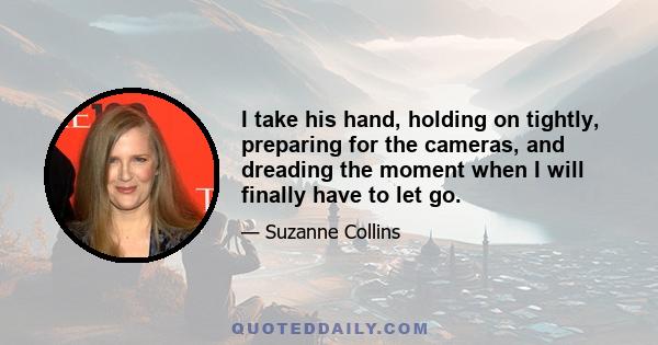 I take his hand, holding on tightly, preparing for the cameras, and dreading the moment when I will finally have to let go.