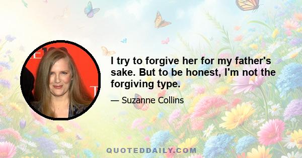 I try to forgive her for my father's sake. But to be honest, I'm not the forgiving type.