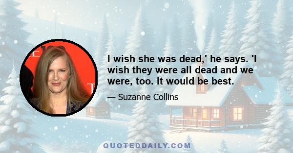 I wish she was dead,' he says. 'I wish they were all dead and we were, too. It would be best.