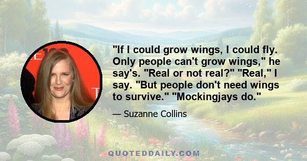 If I could grow wings, I could fly. Only people can't grow wings, he say's. Real or not real? Real, I say. But people don't need wings to survive. Mockingjays do.