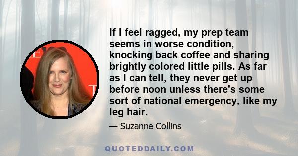 If I feel ragged, my prep team seems in worse condition, knocking back coffee and sharing brightly colored little pills. As far as I can tell, they never get up before noon unless there's some sort of national