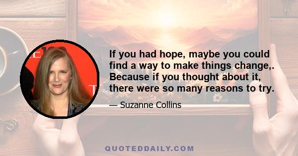 If you had hope, maybe you could find a way to make things change,. Because if you thought about it, there were so many reasons to try.