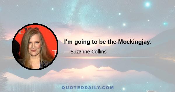 I'm going to be the Mockingjay.