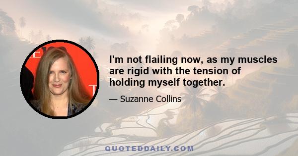 I'm not flailing now, as my muscles are rigid with the tension of holding myself together.