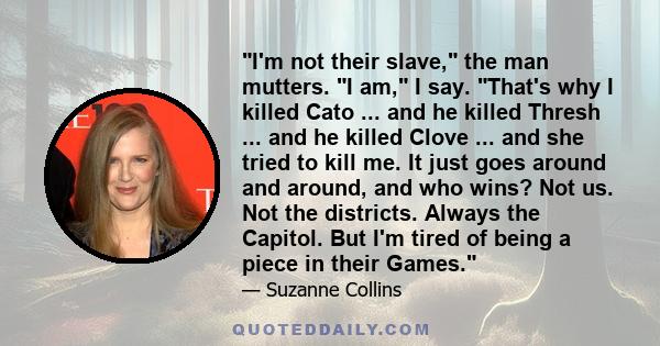 I'm not their slave, the man mutters. I am, I say. That's why I killed Cato ... and he killed Thresh ... and he killed Clove ... and she tried to kill me. It just goes around and around, and who wins? Not us. Not the