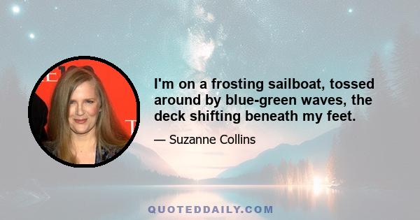 I'm on a frosting sailboat, tossed around by blue-green waves, the deck shifting beneath my feet.