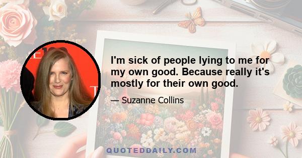 I'm sick of people lying to me for my own good. Because really it's mostly for their own good.