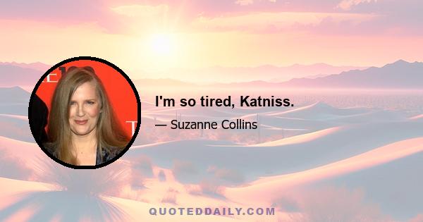 I'm so tired, Katniss.