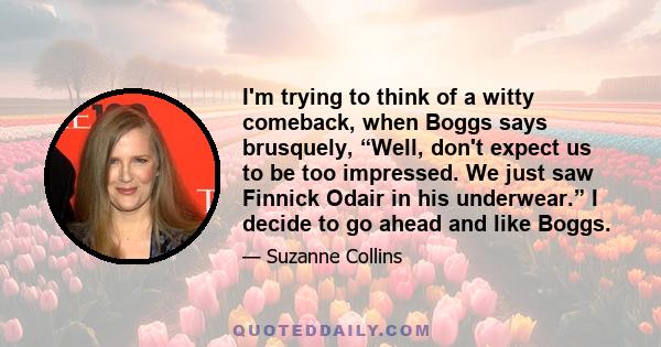 I'm trying to think of a witty comeback, when Boggs says brusquely, “Well, don't expect us to be too impressed. We just saw Finnick Odair in his underwear.” I decide to go ahead and like Boggs.