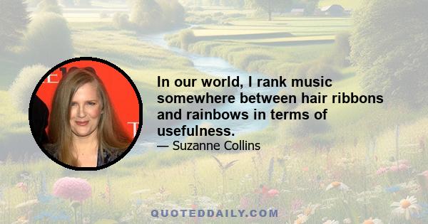 In our world, I rank music somewhere between hair ribbons and rainbows in terms of usefulness.